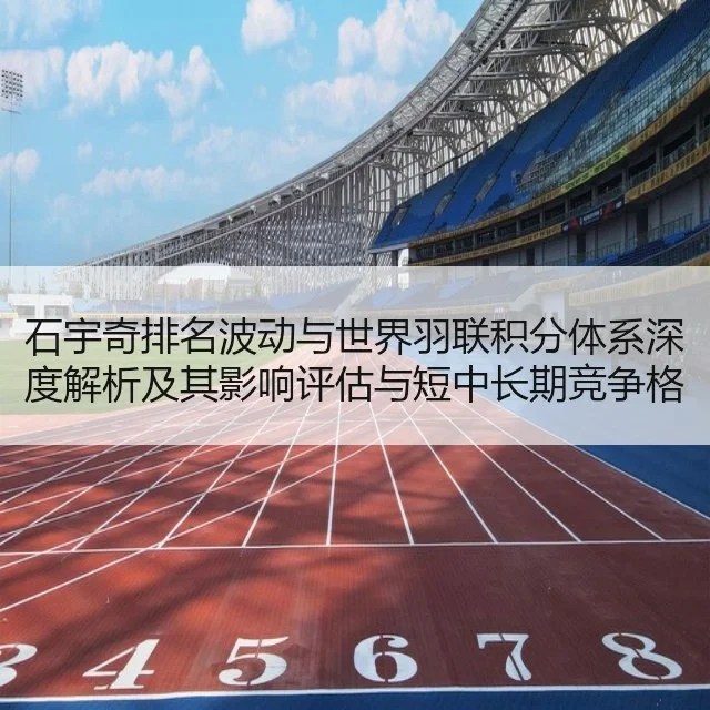 石宇奇排名波动与世界羽联积分体系深度解析及其影响评估与短中长期竞争格局