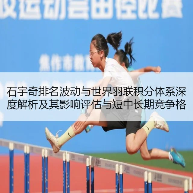 石宇奇排名波动与世界羽联积分体系深度解析及其影响评估与短中长期竞争格局